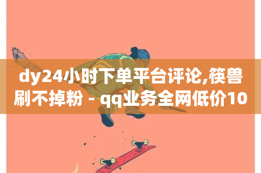 dy24小时下单平台评论,筷兽刷不掉粉 - qq业务全网低价1000 - 1元3000粉丝不掉粉丝