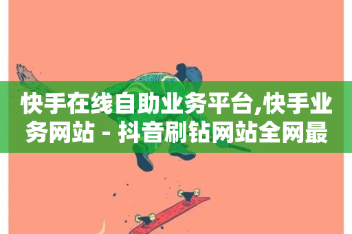 快手在线自助业务平台,快手业务网站 - 抖音刷钻网站全网最低价啊 - 全民k歌粉丝在线下单-第1张图片-ZBLOG