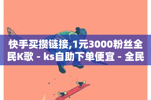 快手买攒链接,1元3000粉丝全民K歌 - ks自助下单便宜 - 全民k歌大全下载安装2024-第1张图片-ZBLOG