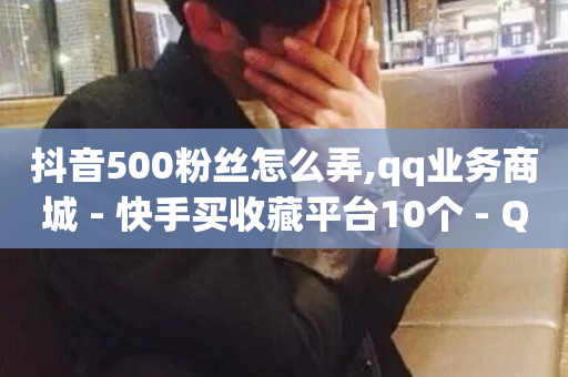 抖音500粉丝怎么弄,qq业务商城 - 快手买收藏平台10个 - QQ名片卡点赞