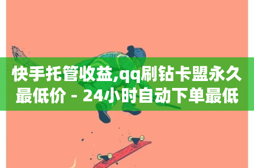 快手托管收益,qq刷钻卡盟永久最低价 - 24小时自动下单最低价 - QQ点赞一万一毛