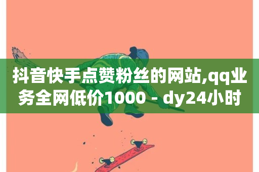 抖音快手点赞粉丝的网站,qq业务全网低价1000 - dy24小时下单 - dy24小时自助服务平台-第1张图片-ZBLOG