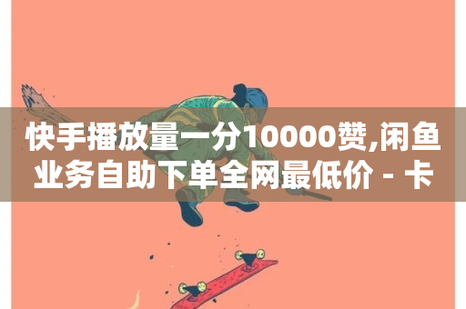 快手播放量一分10000赞,闲鱼业务自助下单全网最低价 - 卡盟24小时平台入口 - 快手免费业务全网最低-第1张图片-ZBLOG