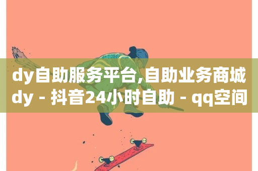 dy自助服务平台,自助业务商城dy - 抖音24小时自助 - qq空间访客量平台