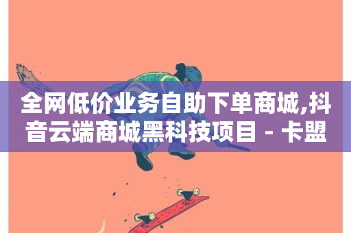 全网低价业务自助下单商城,抖音云端商城黑科技项目 - 卡盟低价自助下单网易云 - 抖音快手粉丝播放量平台