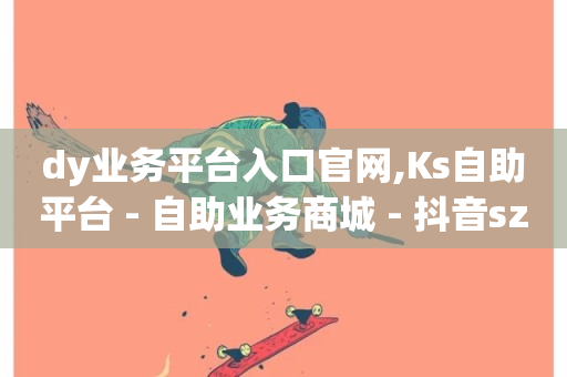 dy业务平台入口官网,Ks自助平台 - 自助业务商城 - 抖音sz平台