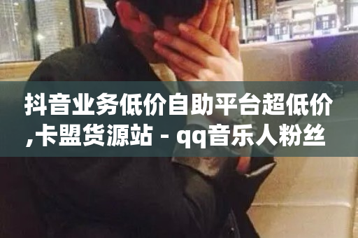 抖音业务低价自助平台超低价,卡盟货源站 - qq音乐人粉丝 下单 全网最低 - ks自助平台业务一元-第1张图片-ZBLOG