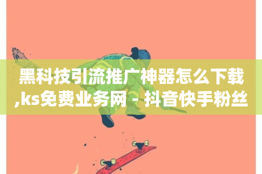 黑科技引流推广神器怎么下载,ks免费业务网 - 抖音快手粉丝播放量平台 - 卡盟qq业务平台