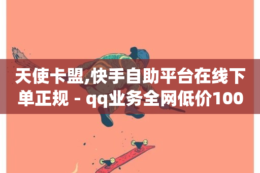 天使卡盟,快手自助平台在线下单正规 - qq业务全网低价1000 - qq引流推广机器人官网