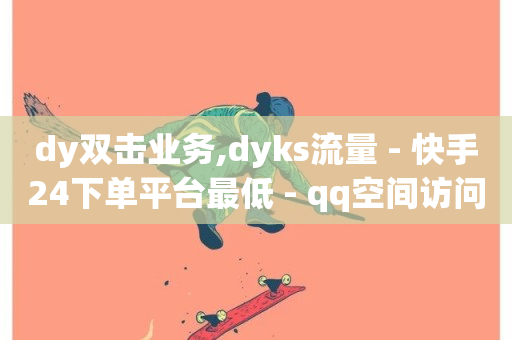 dy双击业务,dyks流量 - 快手24下单平台最低 - qq空间访问人数狂刷器