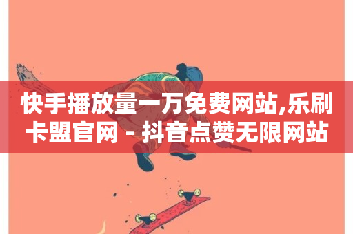 快手播放量一万免费网站,乐刷卡盟官网 - 抖音点赞无限网站 - ks自助平台业务一元