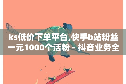 ks低价下单平台,快手b站粉丝一元1000个活粉 - 抖音业务全网最低价 - 抖音业务点赞真人