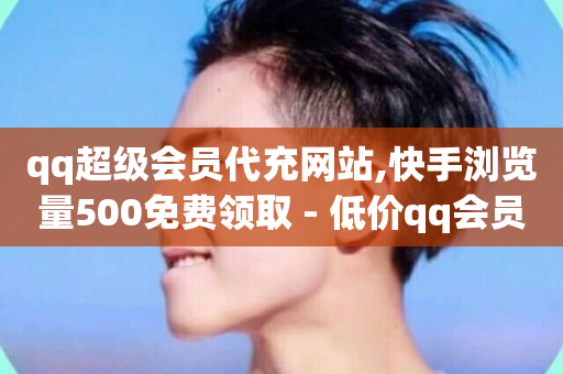 qq超级会员代充网站,快手浏览量500免费领取 - 低价qq会员永久业 - 抖音业务平台便宜