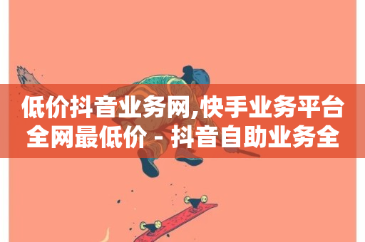 低价抖音业务网,快手业务平台全网最低价 - 抖音自助业务全网最低 - ks双击业务24小时-第1张图片-ZBLOG