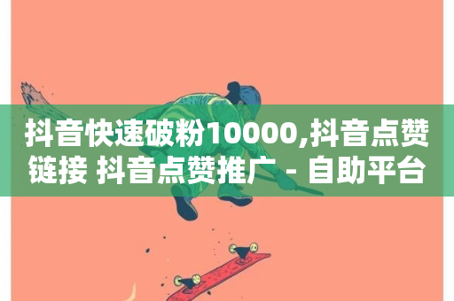 抖音快速破粉10000,抖音点赞链接 抖音点赞推广 - 自助平台网址 - 免费推广引流平台