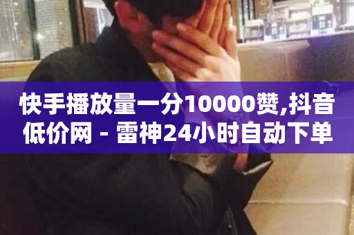 快手播放量一分10000赞,抖音低价网 - 雷神24小时自动下单平台 - 抖音快手24h自助