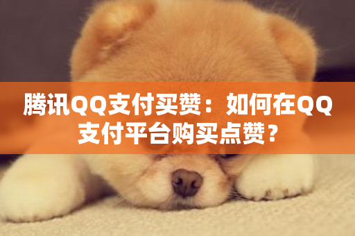 腾讯QQ支付买赞：如何在QQ支付平台购买点赞？-第1张图片-ZBLOG