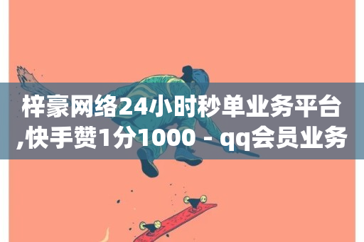 梓豪网络24小时秒单业务平台,快手赞1分1000 - qq会员业务网站 - nap6科技网下载