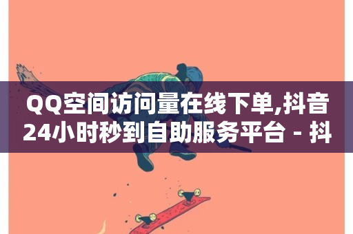 QQ空间访问量在线下单,抖音24小时秒到自助服务平台 - 抖音业务24小时免费下单网站 - 抖音免费10000播放量