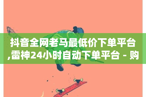 抖音全网老马最低价下单平台,雷神24小时自动下单平台 - 购买DY粉丝 - dy业务自助下单软件下载-第1张图片-ZBLOG