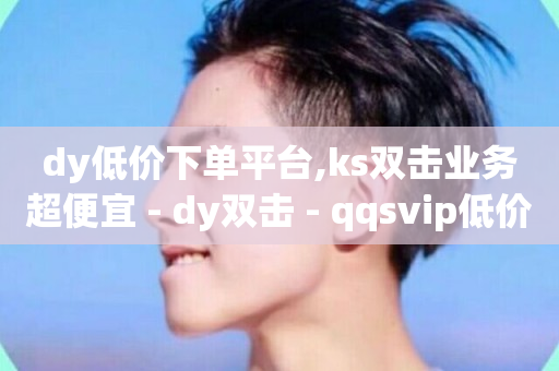 dy低价下单平台,ks双击业务超便宜 - dy双击 - qqsvip低价充值网站