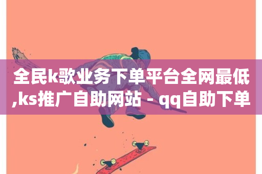 全民k歌业务下单平台全网最低,ks推广自助网站 - qq自助下单商城 - 抖音秒赞自助-第1张图片-ZBLOG