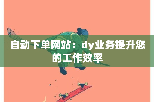 自动下单网站：dy业务提升您的工作效率-第1张图片-ZBLOG