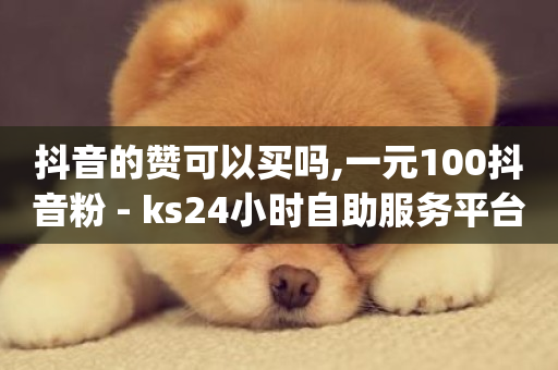 抖音的赞可以买吗,一元100抖音粉 - ks24小时自助服务平台便宜 - qq业务全网最低价