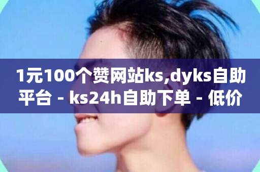 1元100个赞网站ks,dyks自助平台 - ks24h自助下单 - 低价抖音业务网