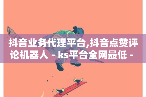 抖音业务代理平台,抖音点赞评论机器人 - ks平台全网最低 - 抖音点赞业务24小时平台