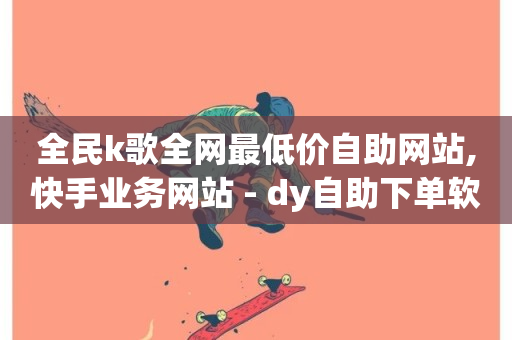 全民k歌全网最低价自助网站,快手业务网站 - dy自助下单软件 - 抖音在线充值平台24小时到账-第1张图片-ZBLOG