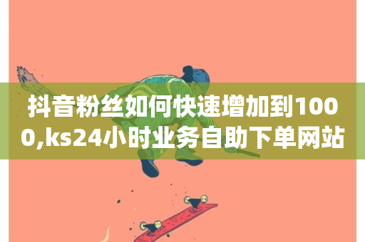 抖音粉丝如何快速增加到1000,ks24小时业务自助下单网站 - Ks24小时低价秒单业务 - dy低价业务平台-第1张图片-ZBLOG