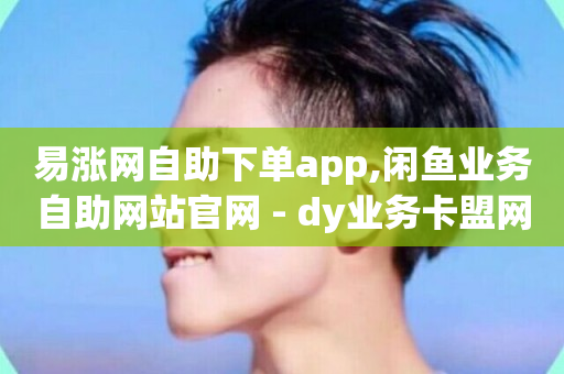 易涨网自助下单app,闲鱼业务自助网站官网 - dy业务卡盟网站 - 抖音一千粉