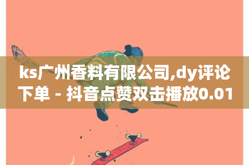 ks广州香料有限公司,dy评论下单 - 抖音点赞双击播放0.01下单大地房产马山肥装修活动 - 24h自助下单彩虹云商城