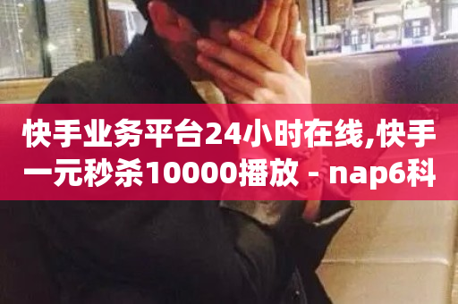 快手业务平台24小时在线,快手一元秒杀10000播放 - nap6科技网自助平台 - 抖音秒单-第1张图片-ZBLOG