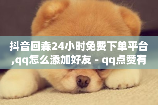 抖音回森24小时免费下单平台,qq怎么添加好友 - qq点赞有什么用 - 抖音业务24小时免费下单平台