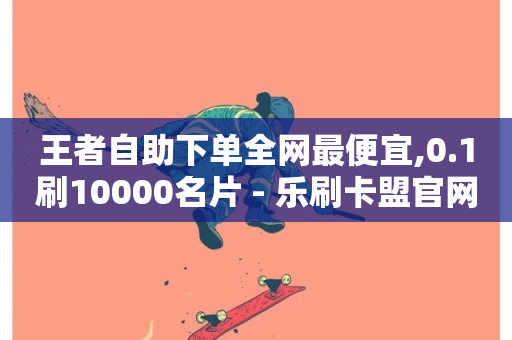 王者自助下单全网最便宜,0.1刷10000名片 - 乐刷卡盟官网 - 抖音点赞链接 抖音点赞推广