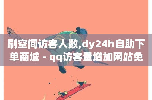 刷空间访客人数,dy24h自助下单商城 - qq访客量增加网站免费 - 快手自助业务网