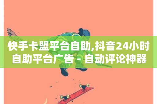 快手卡盟平台自助,抖音24小时自助平台广告 - 自动评论神器 - 抖音业务1000赞下单