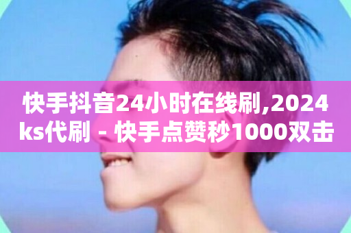 快手抖音24小时在线刷,2024ks代刷 - 快手点赞秒1000双击0.01元小白龙马山肥大地房产装修 - 快手业务平台24小时在线-第1张图片-ZBLOG