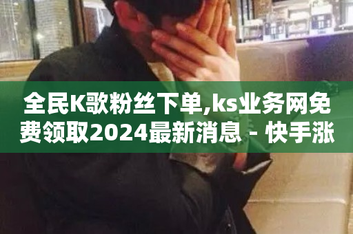 全民K歌粉丝下单,ks业务网免费领取2024最新消息 - 快手涨1万粉 - 点赞链接入口