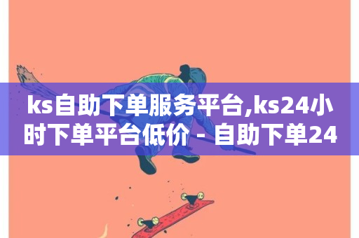 ks自助下单服务平台,ks24小时下单平台低价 - 自助下单24小时平台最便宜 - 快手免费上热门网站