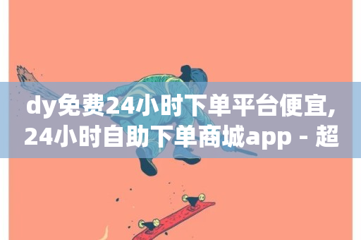 dy免费24小时下单平台便宜,24小时自助下单商城app - 超低价qq业务商城 - 抖音业务网低价