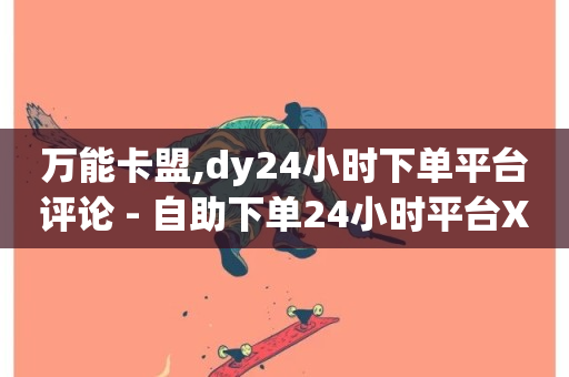 万能卡盟,dy24小时下单平台评论 - 自助下单24小时平台Xhs - 抖音自助商城