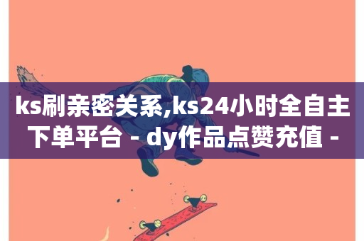 ks刷亲密关系,ks24小时全自主下单平台 - dy作品点赞充值 - 抖音真人点赞24小时在线