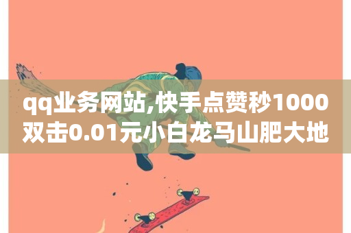 qq业务网站,快手点赞秒1000双击0.01元小白龙马山肥大地房产装修 - 快手怎么买上热门 - qq点赞有什么用-第1张图片-ZBLOG