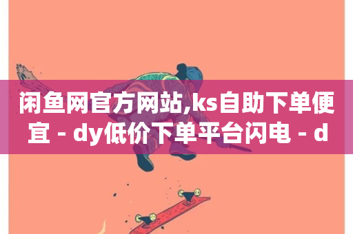 闲鱼网官方网站,ks自助下单便宜 - dy低价下单平台闪电 - dy24h自助下单商城