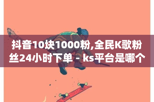 抖音10块1000粉,全民K歌粉丝24小时下单 - ks平台是哪个平台 - dy24h自助下单商城-第1张图片-ZBLOG