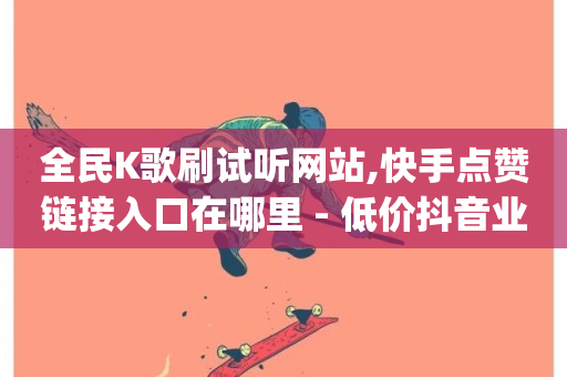 全民K歌刷试听网站,快手点赞链接入口在哪里 - 低价抖音业务网 - 抖音dy播放量软件-第1张图片-ZBLOG