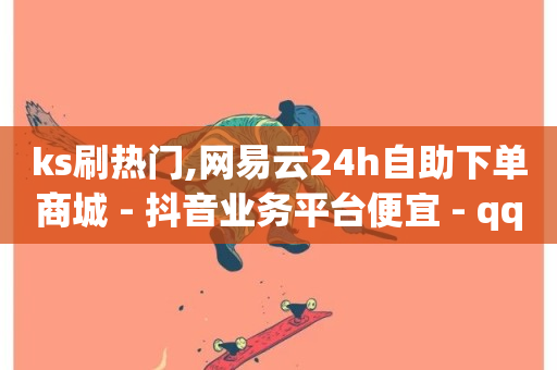 ks刷热门,网易云24h自助下单商城 - 抖音业务平台便宜 - qq业务网站免费